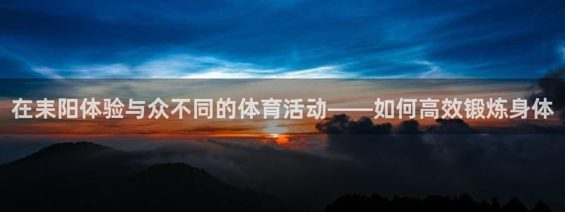 在耒阳体验与众不同的体育活动——如何高效锻炼身体